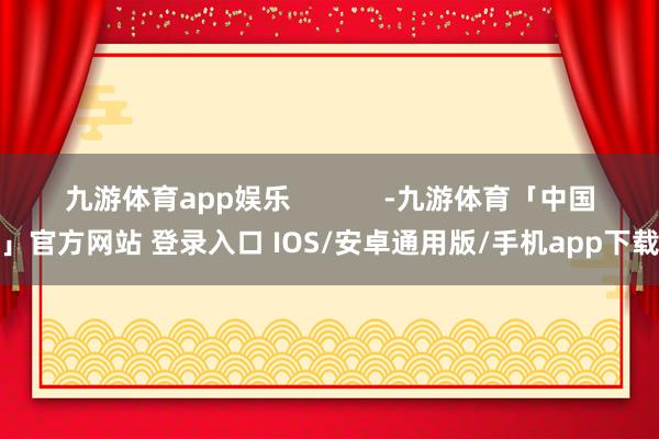 九游体育app娱乐            -九游体育「中国」官方网站 登录入口 IOS/安卓通用版/手机app下载