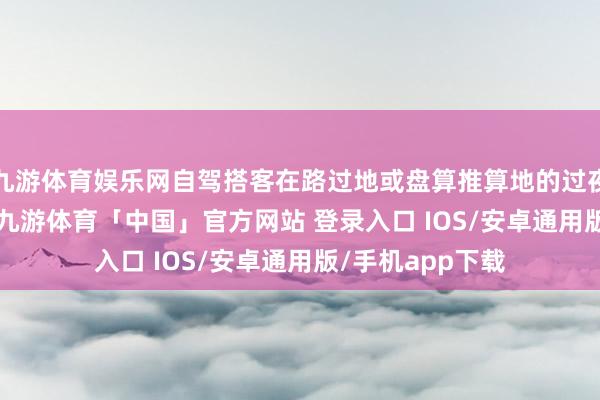 九游体育娱乐网自驾搭客在路过地或盘算推算地的过夜比例为70.2%-九游体育「中国」官方网站 登录入口 IOS/安卓通用版/手机app下载
