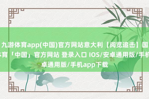 九游体育app(中国)官方网站意大利【阅览追击】国语-九游体育「中国」官方网站 登录入口 IOS/安卓通用版/手机app下载