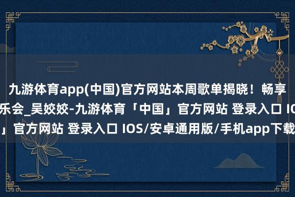九游体育app(中国)官方网站本周歌单揭晓！畅享阴凉·乐动毕节主题音乐会_吴姣姣-九游体育「中国」官方网站 登录入口 IOS/安卓通用版/手机app下载