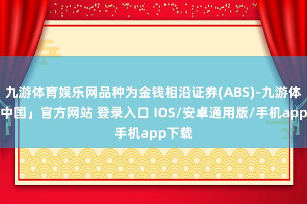 九游体育娱乐网品种为金钱相沿证券(ABS)-九游体育「中国」官方网站 登录入口 IOS/安卓通用版/手机app下载
