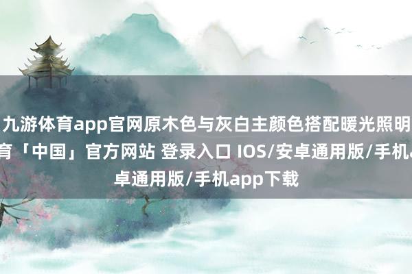 九游体育app官网原木色与灰白主颜色搭配暖光照明-九游体育「中国」官方网站 登录入口 IOS/安卓通用版/手机app下载