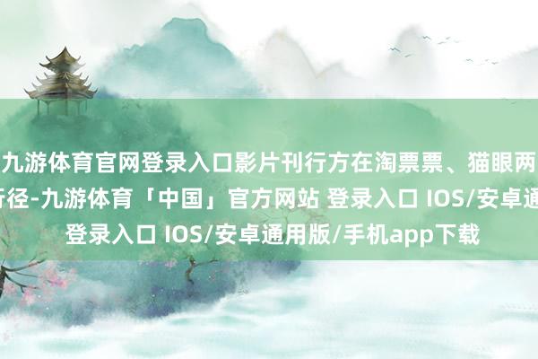 九游体育官网登录入口影片刊行方在淘票票、猫眼两大平台进行了票补行径-九游体育「中国」官方网站 登录入口 IOS/安卓通用版/手机app下载
