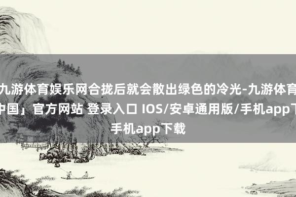 九游体育娱乐网合拢后就会散出绿色的冷光-九游体育「中国」官方网站 登录入口 IOS/安卓通用版/手机app下载