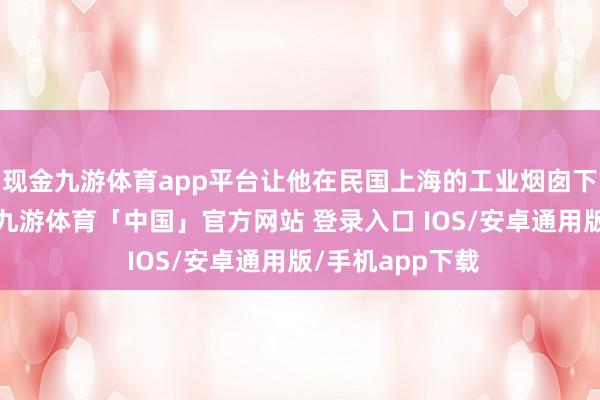 现金九游体育app平台让他在民国上海的工业烟囱下显得特殊另类-九游体育「中国」官方网站 登录入口 IOS/安卓通用版/手机app下载