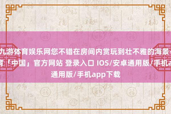 九游体育娱乐网您不错在房间内赏玩到壮不雅的海景-九游体育「中国」官方网站 登录入口 IOS/安卓通用版/手机app下载