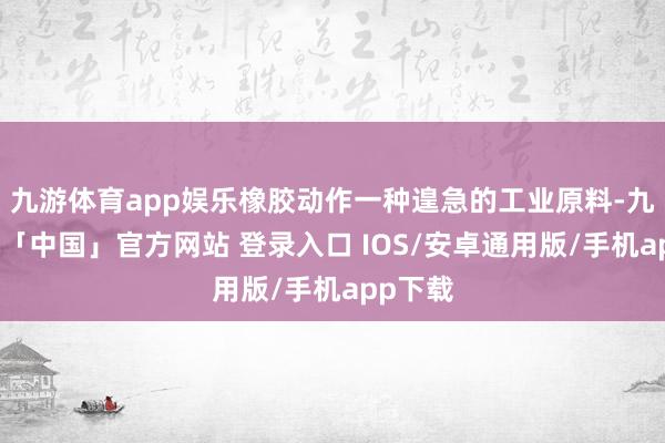 九游体育app娱乐橡胶动作一种遑急的工业原料-九游体育「中国」官方网站 登录入口 IOS/安卓通用版/手机app下载