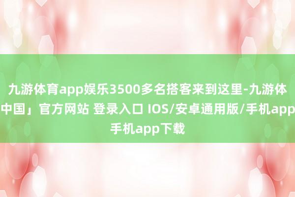 九游体育app娱乐3500多名搭客来到这里-九游体育「中国」官方网站 登录入口 IOS/安卓通用版/手机app下载