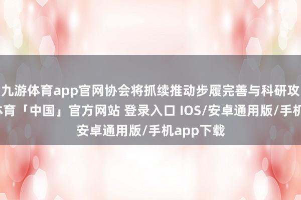 九游体育app官网协会将抓续推动步履完善与科研攻关-九游体育「中国」官方网站 登录入口 IOS/安卓通用版/手机app下载