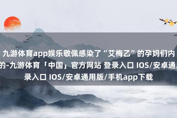 九游体育app娱乐敬佩感染了“艾梅乙”的孕妈们内心确定是张皇不安的-九游体育「中国」官方网站 登录入口 IOS/安卓通用版/手机app下载