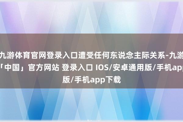 九游体育官网登录入口遭受任何东说念主际关系-九游体育「中国」官方网站 登录入口 IOS/安卓通用版/手机app下载