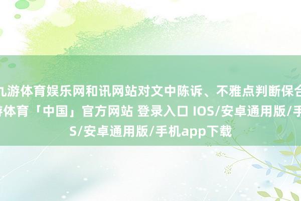 九游体育娱乐网和讯网站对文中陈诉、不雅点判断保合手中立-九游体育「中国」官方网站 登录入口 IOS/安卓通用版/手机app下载