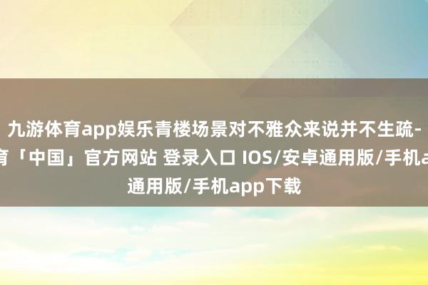 九游体育app娱乐青楼场景对不雅众来说并不生疏-九游体育「中国」官方网站 登录入口 IOS/安卓通用版/手机app下载