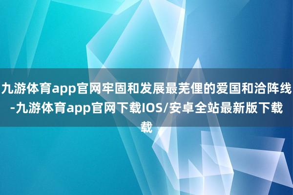九游体育app官网牢固和发展最芜俚的爱国和洽阵线-九游体育app官网下载IOS/安卓全站最新版下载