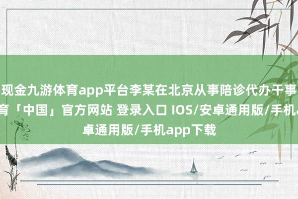 现金九游体育app平台李某在北京从事陪诊代办干事-九游体育「中国」官方网站 登录入口 IOS/安卓通用版/手机app下载