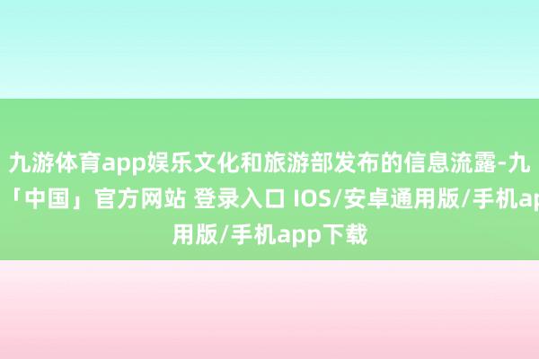 九游体育app娱乐文化和旅游部发布的信息流露-九游体育「中国」官方网站 登录入口 IOS/安卓通用版/手机app下载