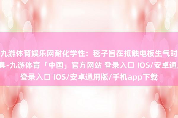 九游体育娱乐网耐化学性:毯子旨在抵触电板生气时开释的腐蚀性副家具-九游体育「中国」官方网站 登录入口 IOS/安卓通用版/手机app下载