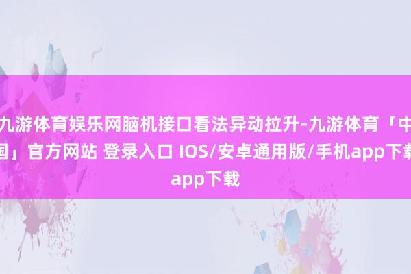 九游体育娱乐网脑机接口看法异动拉升-九游体育「中国」官方网站 登录入口 IOS/安卓通用版/手机app下载