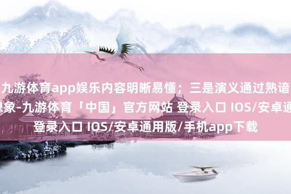 九游体育app娱乐内容明晰易懂;三是演义通过熟谙东说念主性的情节想象-九游体育「中国」官方网站 登录入口 IOS/安卓通用版/手机app下载
