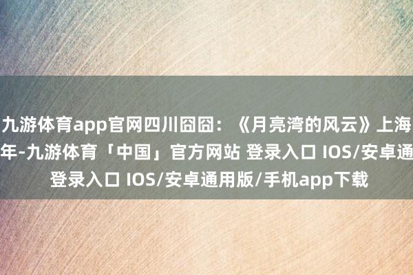 九游体育app官网四川囧囧：《月亮湾的风云》上海电影制片厂，1984年-九游体育「中国」官方网站 登录入口 IOS/安卓通用版/手机app下载