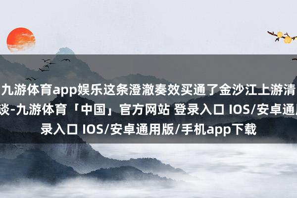 九游体育app娱乐这条澄澈奏效买通了金沙江上游清洁动力外送的新通谈-九游体育「中国」官方网站 登录入口 IOS/安卓通用版/手机app下载