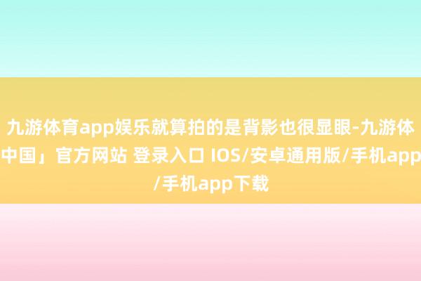 九游体育app娱乐就算拍的是背影也很显眼-九游体育「中国」官方网站 登录入口 IOS/安卓通用版/手机app下载