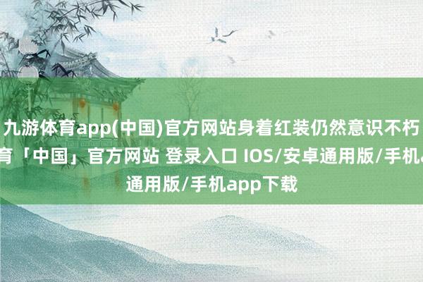 九游体育app(中国)官方网站身着红装仍然意识不朽-九游体育「中国」官方网站 登录入口 IOS/安卓通用版/手机app下载