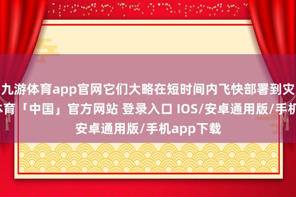 九游体育app官网它们大略在短时间内飞快部署到灾地-九游体育「中国」官方网站 登录入口 IOS/安卓通用版/手机app下载