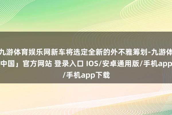 九游体育娱乐网新车将选定全新的外不雅筹划-九游体育「中国」官方网站 登录入口 IOS/安卓通用版/手机app下载