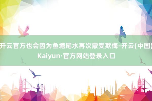 开云官方也会因为鱼塘尾水再次蒙受欺侮-开云(中国)Kaiyun·官方网站登录入口