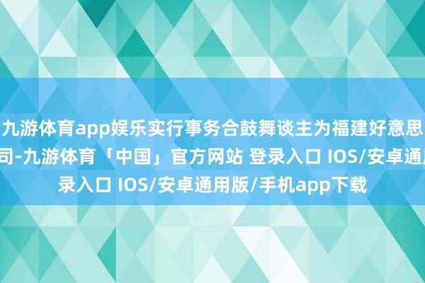 九游体育app娱乐实行事务合鼓舞谈主为福建好意思珠企业惩办有限公司-九游体育「中国」官方网站 登录入口 IOS/安卓通用版/手机app下载