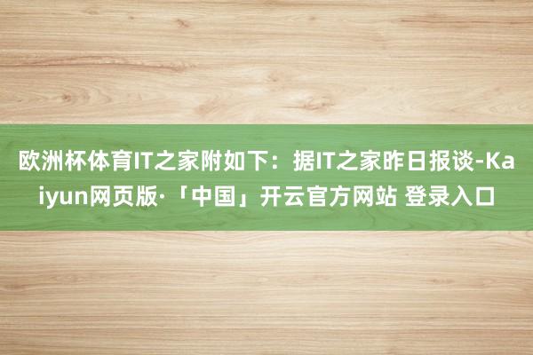 欧洲杯体育IT之家附如下：据IT之家昨日报谈-Kaiyun网页版·「中国」开云官方网站 登录入口
