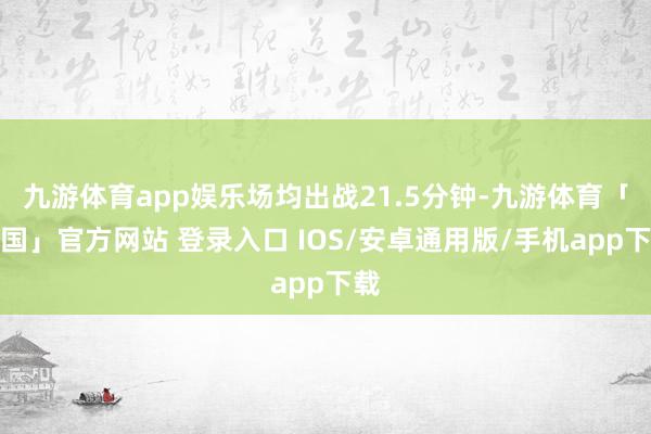 九游体育app娱乐场均出战21.5分钟-九游体育「中国」官方网站 登录入口 IOS/安卓通用版/手机app下载