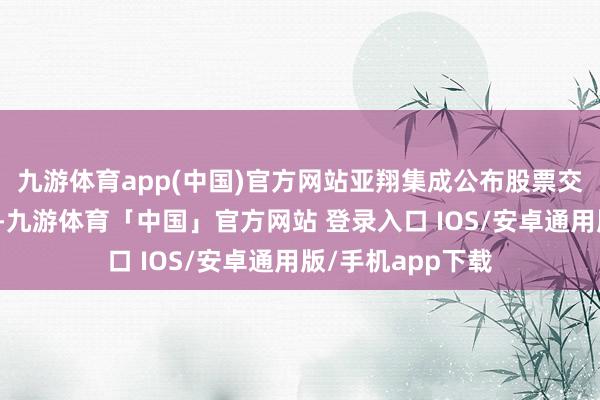 九游体育app(中国)官方网站亚翔集成公布股票交往至极波动公告-九游体育「中国」官方网站 登录入口 IOS/安卓通用版/手机app下载