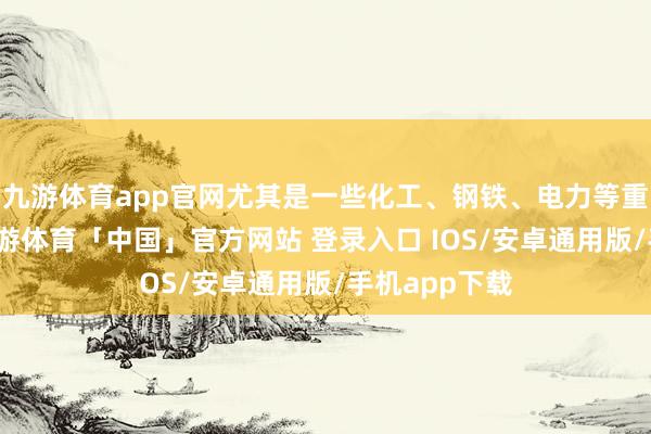九游体育app官网尤其是一些化工、钢铁、电力等重混浊行业-九游体育「中国」官方网站 登录入口 IOS/安卓通用版/手机app下载