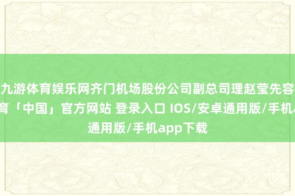 九游体育娱乐网　　齐门机场股份公司副总司理赵莹先容-九游体育「中国」官方网站 登录入口 IOS/安卓通用版/手机app下载