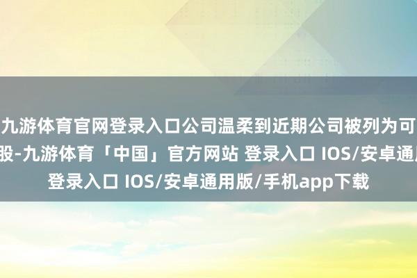 九游体育官网登录入口公司温柔到近期公司被列为可控核聚变关系想法股-九游体育「中国」官方网站 登录入口 IOS/安卓通用版/手机app下载