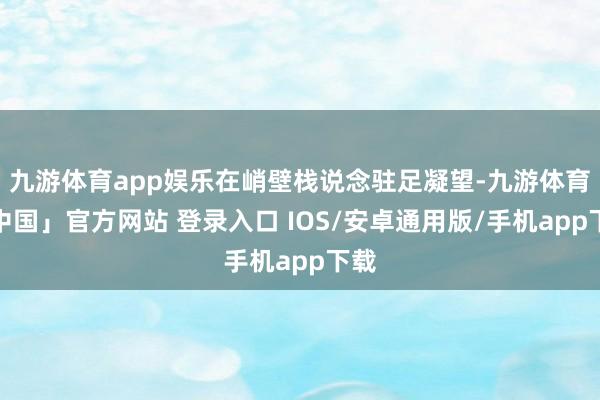 九游体育app娱乐在峭壁栈说念驻足凝望-九游体育「中国」官方网站 登录入口 IOS/安卓通用版/手机app下载