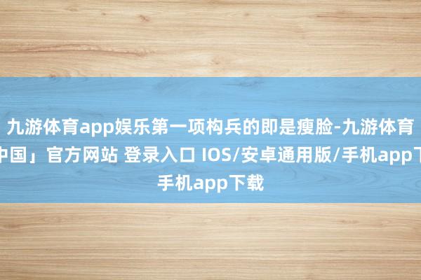 九游体育app娱乐第一项构兵的即是瘦脸-九游体育「中国」官方网站 登录入口 IOS/安卓通用版/手机app下载