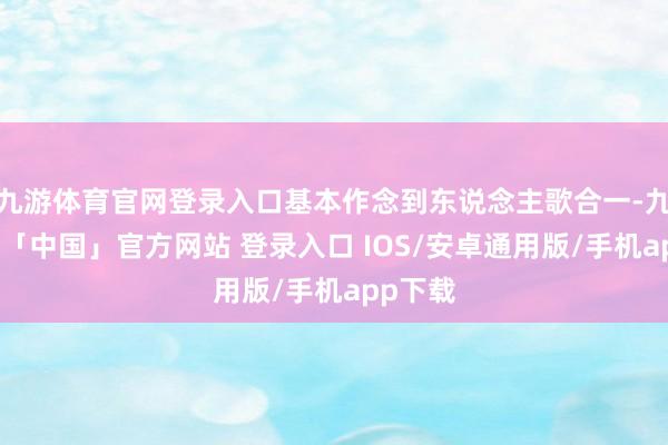 九游体育官网登录入口基本作念到东说念主歌合一-九游体育「中国」官方网站 登录入口 IOS/安卓通用版/手机app下载