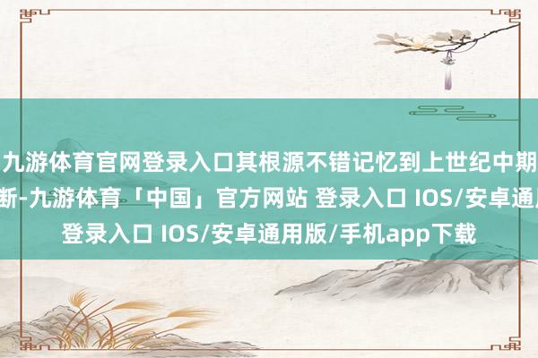 九游体育官网登录入口其根源不错记忆到上世纪中期的一些乖张参推敲断-九游体育「中国」官方网站 登录入口 IOS/安卓通用版/手机app下载