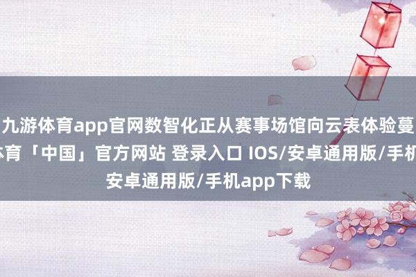 九游体育app官网数智化正从赛事场馆向云表体验蔓延-九游体育「中国」官方网站 登录入口 IOS/安卓通用版/手机app下载
