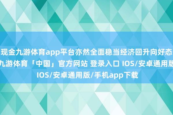现金九游体育app平台亦然全面稳当经济回升向好态势的要害之年-九游体育「中国」官方网站 登录入口 IOS/安卓通用版/手机app下载