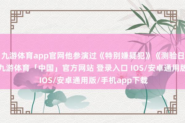 九游体育app官网他参演过《特别嫌疑犯》《测验日》等多部影片-九游体育「中国」官方网站 登录入口 IOS/安卓通用版/手机app下载