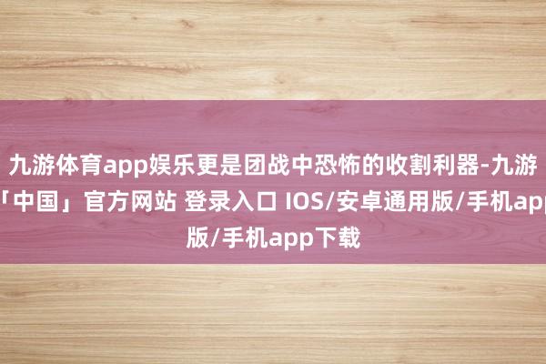 九游体育app娱乐更是团战中恐怖的收割利器-九游体育「中国」官方网站 登录入口 IOS/安卓通用版/手机app下载