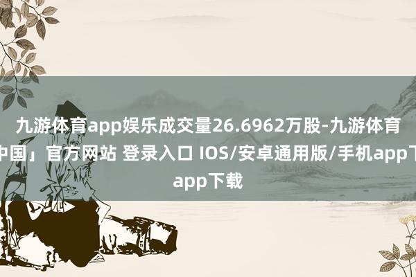 九游体育app娱乐成交量26.6962万股-九游体育「中国」官方网站 登录入口 IOS/安卓通用版/手机app下载