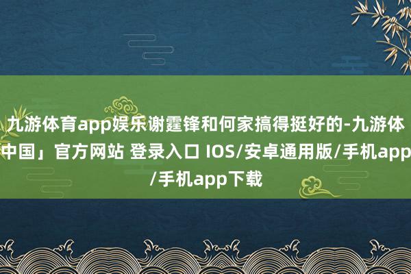 九游体育app娱乐谢霆锋和何家搞得挺好的-九游体育「中国」官方网站 登录入口 IOS/安卓通用版/手机app下载