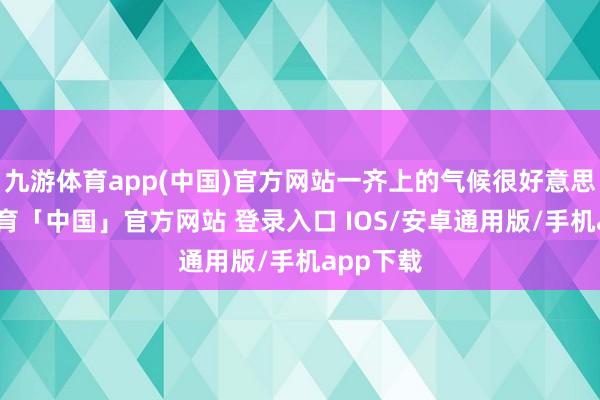 九游体育app(中国)官方网站一齐上的气候很好意思-九游体育「中国」官方网站 登录入口 IOS/安卓通用版/手机app下载