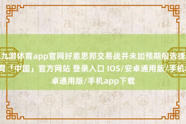 九游体育app官网好意思邦交易战并未如预期般告捷-九游体育「中国」官方网站 登录入口 IOS/安卓通用版/手机app下载
