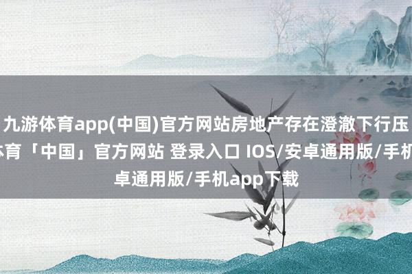 九游体育app(中国)官方网站房地产存在澄澈下行压力-九游体育「中国」官方网站 登录入口 IOS/安卓通用版/手机app下载